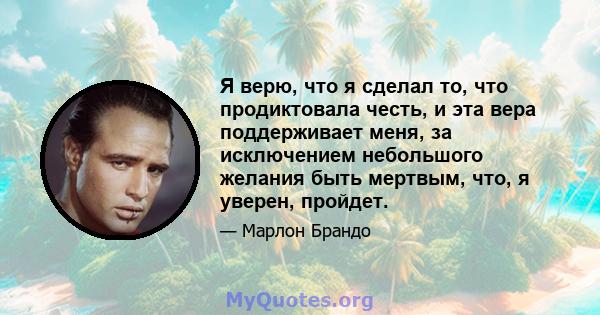 Я верю, что я сделал то, что продиктовала честь, и эта вера поддерживает меня, за исключением небольшого желания быть мертвым, что, я уверен, пройдет.