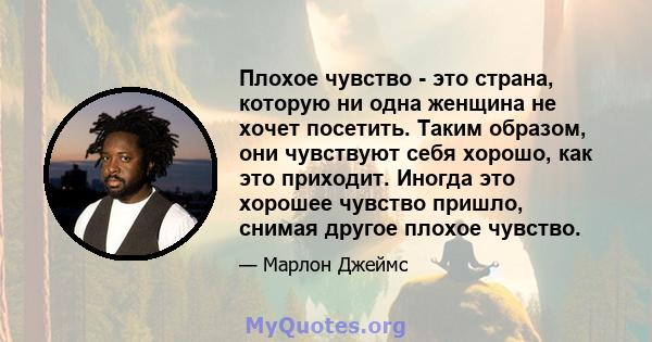 Плохое чувство - это страна, которую ни одна женщина не хочет посетить. Таким образом, они чувствуют себя хорошо, как это приходит. Иногда это хорошее чувство пришло, снимая другое плохое чувство.