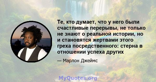 Те, кто думает, что у него были счастливые перерывы, не только не знают о реальной истории, но и становятся жертвами этого греха посредственного: стерна в отношении успеха других