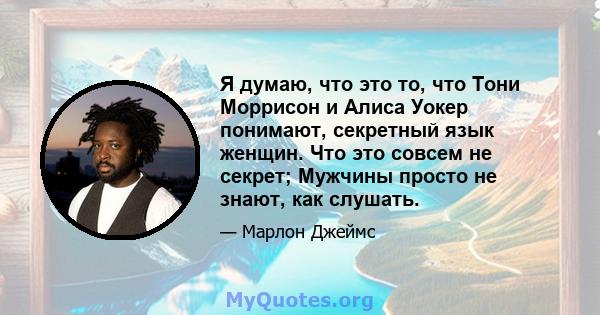 Я думаю, что это то, что Тони Моррисон и Алиса Уокер понимают, секретный язык женщин. Что это совсем не секрет; Мужчины просто не знают, как слушать.