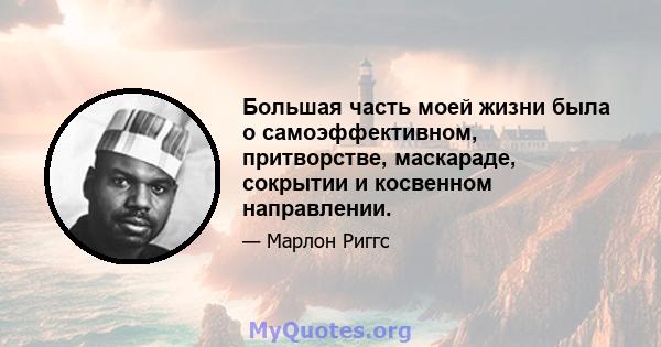 Большая часть моей жизни была о самоэффективном, притворстве, маскараде, сокрытии и косвенном направлении.