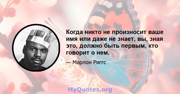 Когда никто не произносит ваше имя или даже не знает, вы, зная это, должно быть первым, кто говорит о нем.