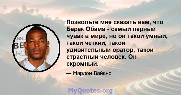 Позвольте мне сказать вам, что Барак Обама - самый парный чувак в мире, но он такой умный, такой четкий, такой удивительный оратор, такой страстный человек. Он скромный.