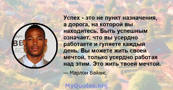 Успех - это не пункт назначения, а дорога, на которой вы находитесь. Быть успешным означает, что вы усердно работаете и гуляете каждый день. Вы можете жить своей мечтой, только усердно работая над этим. Это жить твоей