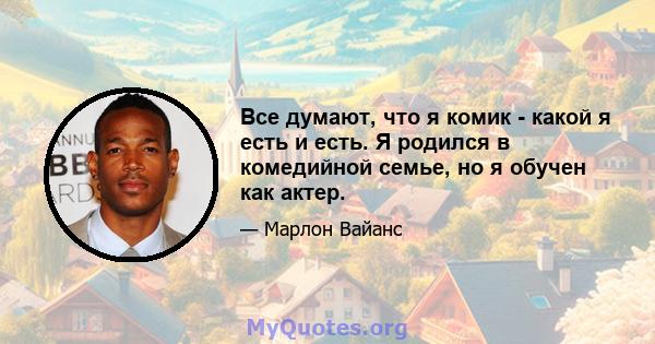 Все думают, что я комик - какой я есть и есть. Я родился в комедийной семье, но я обучен как актер.