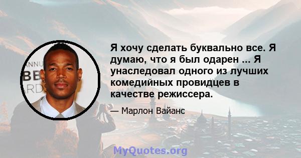 Я хочу сделать буквально все. Я думаю, что я был одарен ... Я унаследовал одного из лучших комедийных провидцев в качестве режиссера.