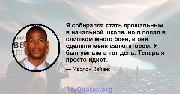 Я собирался стать прощальным в начальной школе, но я попал в слишком много боев, и они сделали меня салютатором. Я был умным в тот день. Теперь я просто идиот.