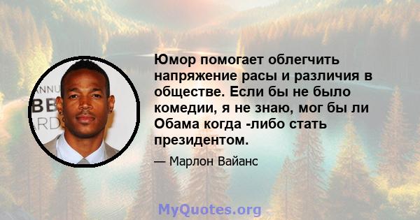 Юмор помогает облегчить напряжение расы и различия в обществе. Если бы не было комедии, я не знаю, мог бы ли Обама когда -либо стать президентом.