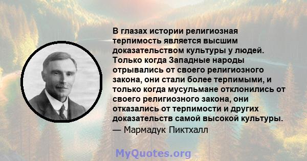 В глазах истории религиозная терпимость является высшим доказательством культуры у людей. Только когда Западные народы отрывались от своего религиозного закона, они стали более терпимыми, и только когда мусульмане