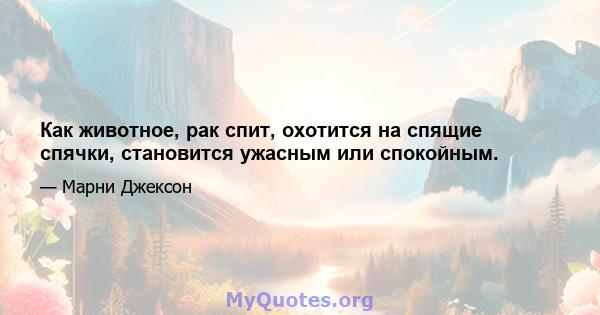 Как животное, рак спит, охотится на спящие спячки, становится ужасным или спокойным.