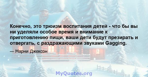 Конечно, это трюизм воспитания детей - что бы вы ни уделяли особое время и внимание к приготовлению пищи, ваши дети будут презирать и отвергать, с раздражающими звуками Gagging.