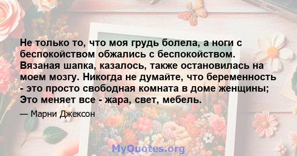 Не только то, что моя грудь болела, а ноги с беспокойством обжались с беспокойством. Вязаная шапка, казалось, также остановилась на моем мозгу. Никогда не думайте, что беременность - это просто свободная комната в доме