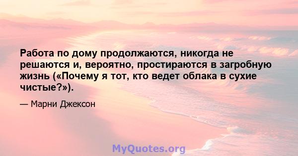 Работа по дому продолжаются, никогда не решаются и, вероятно, простираются в загробную жизнь («Почему я тот, кто ведет облака в сухие чистые?»).