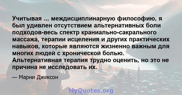 Учитывая ... междисциплинарную философию, я был удивлен отсутствием альтернативных боли подходов-весь спектр краниально-сакрального массажа, терапии исцеления и других практических навыков, которые являются жизненно