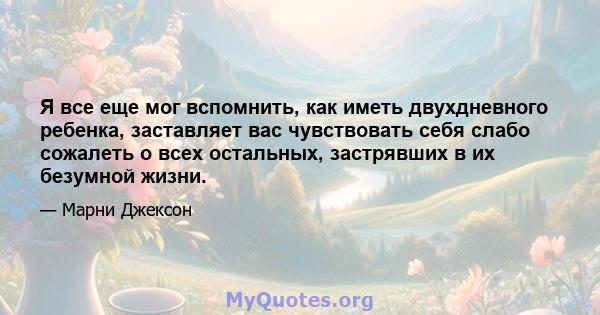 Я все еще мог вспомнить, как иметь двухдневного ребенка, заставляет вас чувствовать себя слабо сожалеть о всех остальных, застрявших в их безумной жизни.