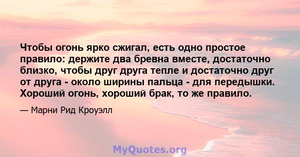 Чтобы огонь ярко сжигал, есть одно простое правило: держите два бревна вместе, достаточно близко, чтобы друг друга тепле и достаточно друг от друга - около ширины пальца - для передышки. Хороший огонь, хороший брак, то