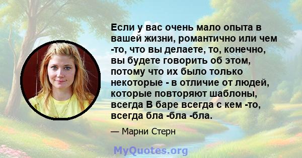 Если у вас очень мало опыта в вашей жизни, романтично или чем -то, что вы делаете, то, конечно, вы будете говорить об этом, потому что их было только некоторые - в отличие от людей, которые повторяют шаблоны, всегда В