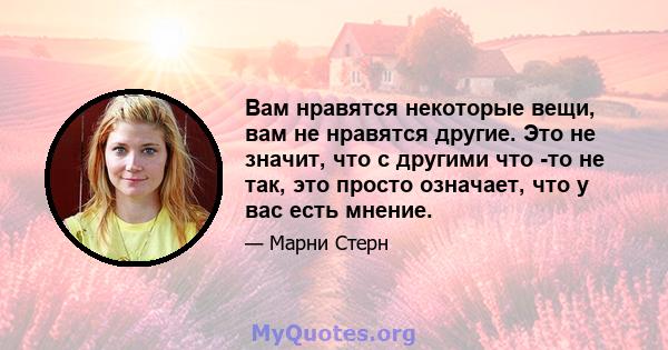 Вам нравятся некоторые вещи, вам не нравятся другие. Это не значит, что с другими что -то не так, это просто означает, что у вас есть мнение.