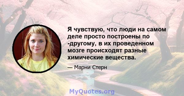 Я чувствую, что люди на самом деле просто построены по -другому, в их проведенном мозге происходят разные химические вещества.