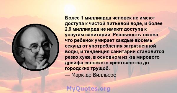 Более 1 миллиарда человек не имеют доступа к чистой питьевой воде, и более 2,9 миллиарда не имеют доступа к услугам санитарии. Реальность такова, что ребенок умирает каждые восемь секунд от употребления загрязненной