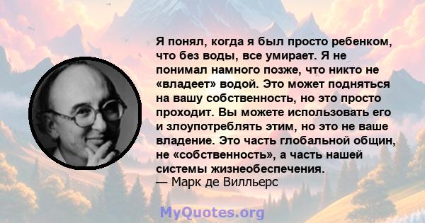 Я понял, когда я был просто ребенком, что без воды, все умирает. Я не понимал намного позже, что никто не «владеет» водой. Это может подняться на вашу собственность, но это просто проходит. Вы можете использовать его и