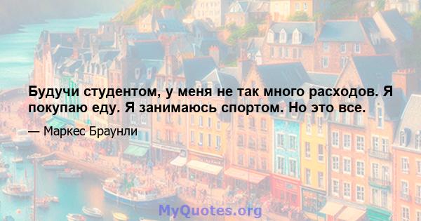 Будучи студентом, у меня не так много расходов. Я покупаю еду. Я занимаюсь спортом. Но это все.