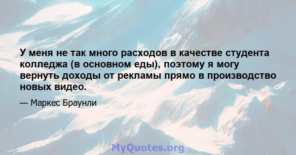 У меня не так много расходов в качестве студента колледжа (в основном еды), поэтому я могу вернуть доходы от рекламы прямо в производство новых видео.