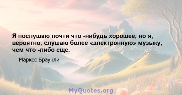 Я послушаю почти что -нибудь хорошее, но я, вероятно, слушаю более «электронную» музыку, чем что -либо еще.