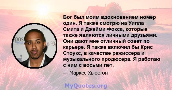 Бог был моим вдохновением номер один. Я также смотрю на Уилла Смита и Джейми Фокса, которые также являются личными друзьями. Они дают мне отличный совет по карьере. Я также включил бы Крис Стоукс, в качестве режиссера и 