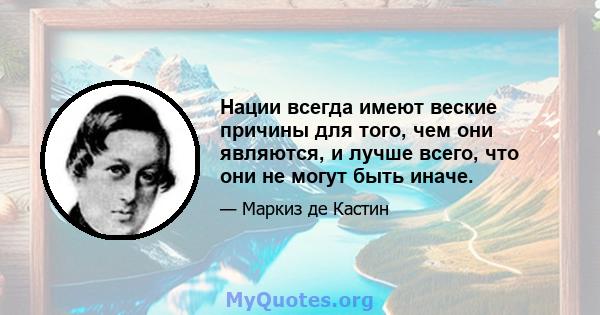 Нации всегда имеют веские причины для того, чем они являются, и лучше всего, что они не могут быть иначе.