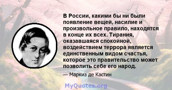 В России, какими бы ни были появление вещей, насилие и произвольное правило, находятся в конце их всех. Тирания, оказавшаяся спокойной, воздействием террора является единственным видом счастья, которое это правительство 