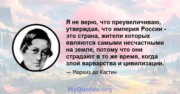 Я не верю, что преувеличиваю, утверждая, что империя России - это страна, жители которых являются самыми несчастными на земле, потому что они страдают в то же время, когда злой варварства и цивилизации.