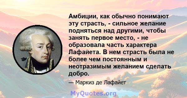 Амбиции, как обычно понимают эту страсть, - сильное желание подняться над другими, чтобы занять первое место, - не образовала часть характера Лафайета. В нем страсть была не более чем постоянным и неотразимым желанием