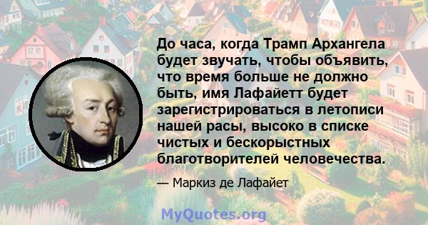 До часа, когда Трамп Архангела будет звучать, чтобы объявить, что время больше не должно быть, имя Лафайетт будет зарегистрироваться в летописи нашей расы, высоко в списке чистых и бескорыстных благотворителей