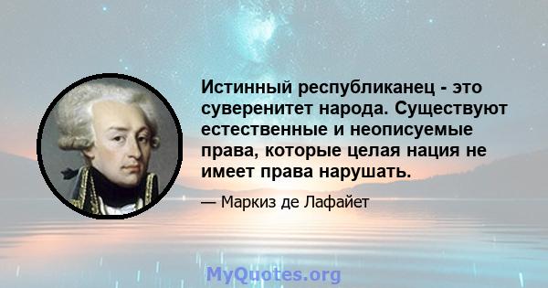 Истинный республиканец - это суверенитет народа. Существуют естественные и неописуемые права, которые целая нация не имеет права нарушать.