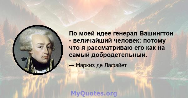 По моей идее генерал Вашингтон - величайший человек; потому что я рассматриваю его как на самый добродетельный.