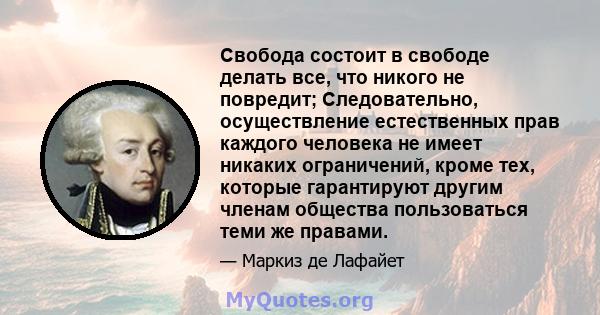 Свобода состоит в свободе делать все, что никого не повредит; Следовательно, осуществление естественных прав каждого человека не имеет никаких ограничений, кроме тех, которые гарантируют другим членам общества