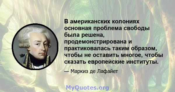 В американских колониях основная проблема свободы была решена, продемонстрирована и практиковалась таким образом, чтобы не оставить многое, чтобы сказать европейские институты.