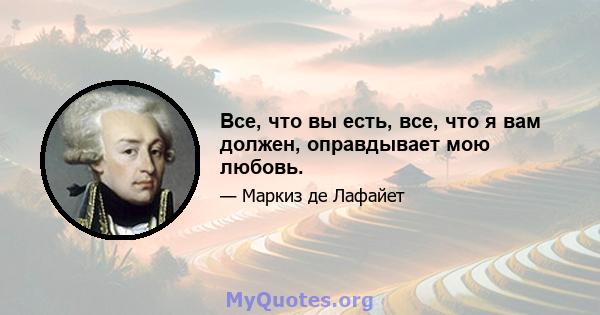 Все, что вы есть, все, что я вам должен, оправдывает мою любовь.