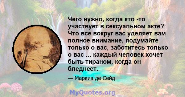 Чего нужно, когда кто -то участвует в сексуальном акте? Что все вокруг вас уделяет вам полное внимание, подумайте только о вас, заботитесь только о вас ... каждый человек хочет быть тираном, когда он бледнеет.