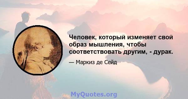 Человек, который изменяет свой образ мышления, чтобы соответствовать другим, - дурак.