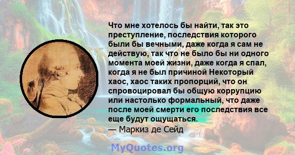 Что мне хотелось бы найти, так это преступление, последствия которого были бы вечными, даже когда я сам не действую, так что не было бы ни одного момента моей жизни, даже когда я спал, когда я не был причиной Некоторый