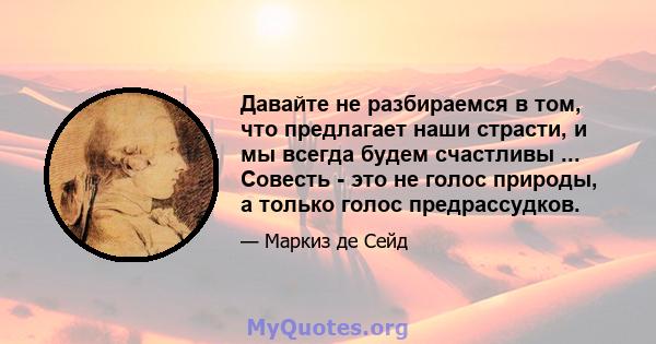 Давайте не разбираемся в том, что предлагает наши страсти, и мы всегда будем счастливы ... Совесть - это не голос природы, а только голос предрассудков.