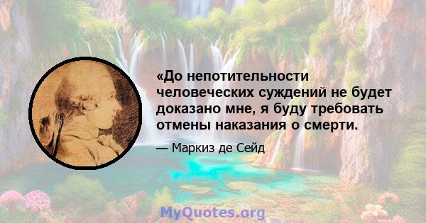 «До непотительности человеческих суждений не будет доказано мне, я буду требовать отмены наказания о смерти.