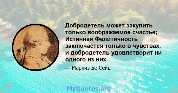 Добродетель может закупить только воображаемое счастье; Истинная Фелитичность заключается только в чувствах, и добродетель удовлетворит ни одного из них.