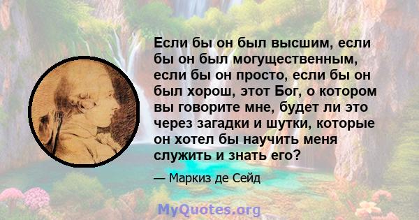 Если бы он был высшим, если бы он был могущественным, если бы он просто, если бы он был хорош, этот Бог, о котором вы говорите мне, будет ли это через загадки и шутки, которые он хотел бы научить меня служить и знать