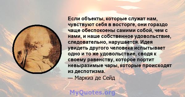 Если объекты, которые служат нам, чувствуют себя в восторге, они гораздо чаще обеспокоены самими собой, чем с нами, и наше собственное удовольствие, следовательно, нарушается. Идея увидеть другого человека испытывает