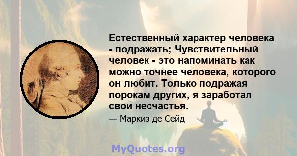 Естественный характер человека - подражать; Чувствительный человек - это напоминать как можно точнее человека, которого он любит. Только подражая порокам других, я заработал свои несчастья.