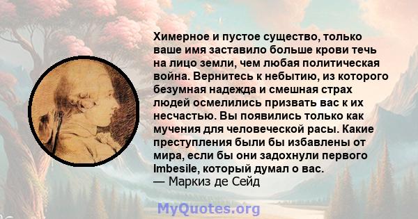 Химерное и пустое существо, только ваше имя заставило больше крови течь на лицо земли, чем любая политическая война. Вернитесь к небытию, из которого безумная надежда и смешная страх людей осмелились призвать вас к их