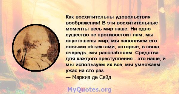 Как восхитительны удовольствия воображения! В эти восхитительные моменты весь мир наше; Ни одно существо не противостоит нам, мы опустошены мир, мы заполняем его новыми объектами, которые, в свою очередь, мы